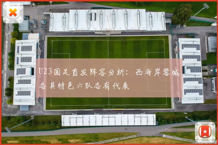 U23国足首发阵容分析：西海岸蓉城各具特色六队各有代表