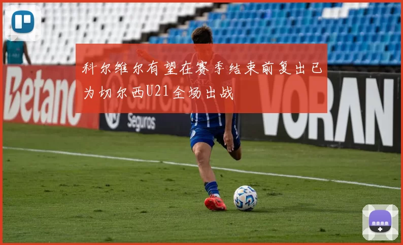 科尔维尔有望在赛季结束前复出已为切尔西U21全场出战
