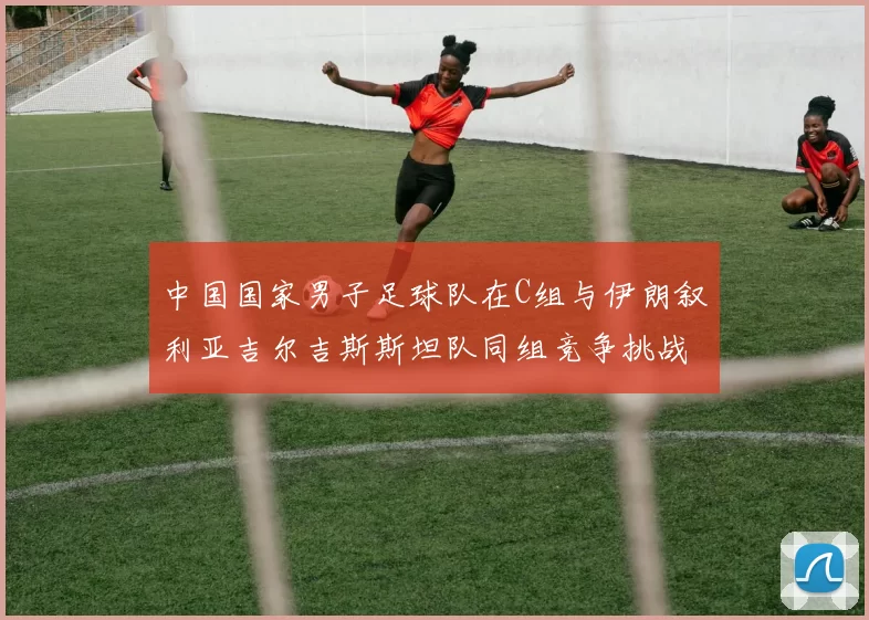 中国国家男子足球队在C组与伊朗叙利亚吉尔吉斯斯坦队同组竞争挑战赛程