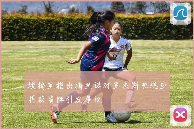 埃梅里指出梅里诺对罗杰斯犯规应再获黄牌引发争议