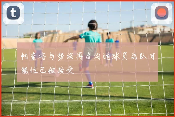 帕奎塔与努诺再度沟通球员离队可能性已被接受