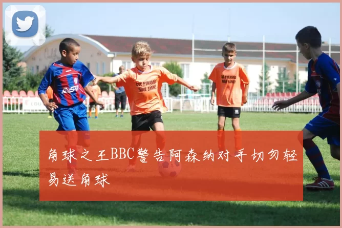角球之王BBC警告阿森纳对手切勿轻易送角球