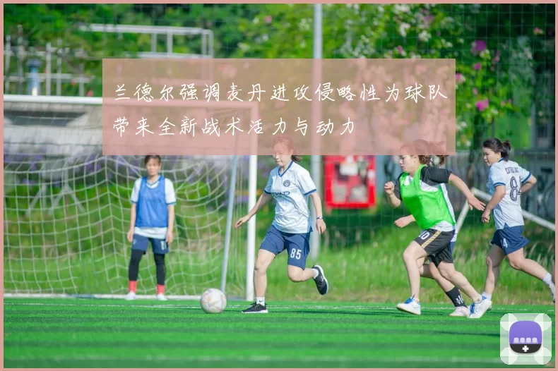 兰德尔强调麦丹进攻侵略性为球队带来全新战术活力与动力