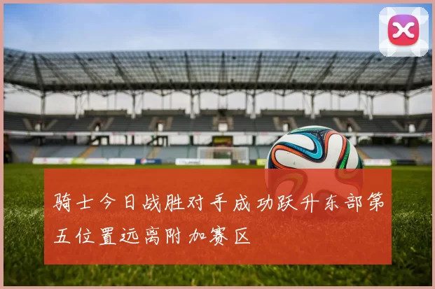 骑士今日战胜对手成功跃升东部第五位置远离附加赛区