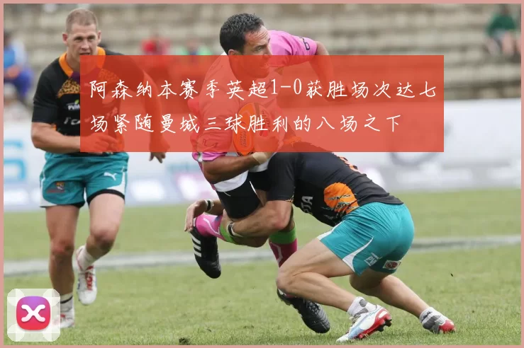 阿森纳本赛季英超1-0获胜场次达七场紧随曼城三球胜利的八场之下