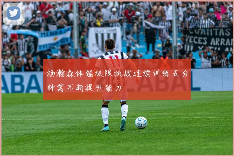 杨瀚森体能极限挑战连续训练五分钟需不断提升能力