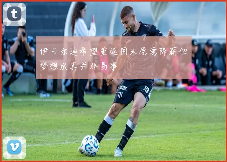 伊卡尔迪希望重返国米愿意降薪但梦想成真并非易事