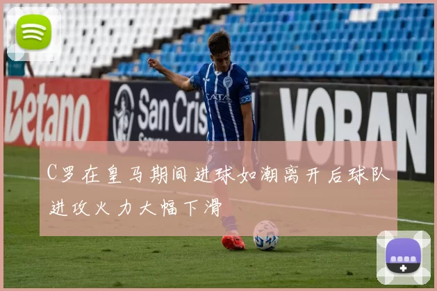 C罗在皇马期间进球如潮离开后球队进攻火力大幅下滑