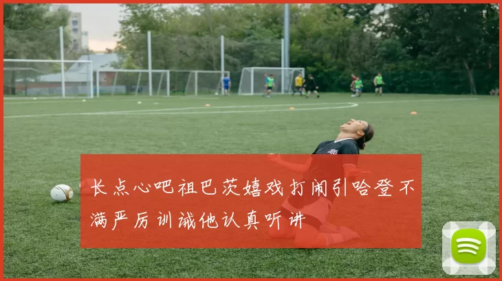 长点心吧祖巴茨嬉戏打闹引哈登不满严厉训诫他认真听讲