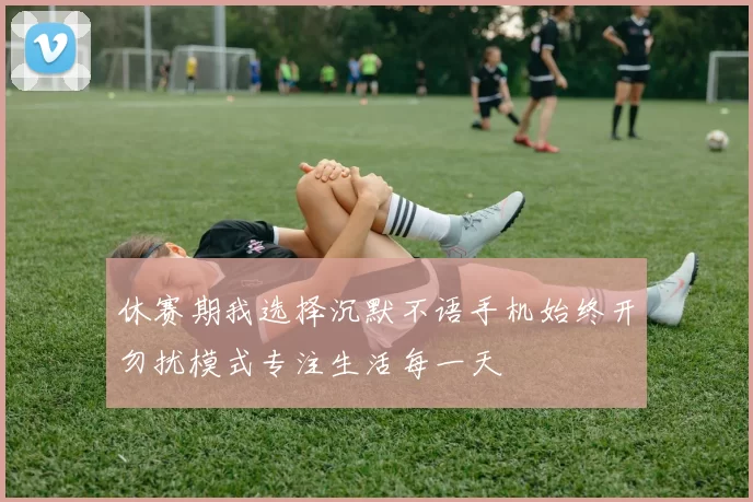 休赛期我选择沉默不语手机始终开勿扰模式专注生活每一天