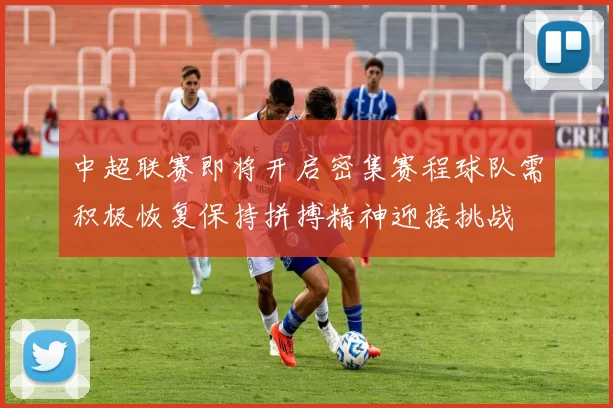 中超联赛即将开启密集赛程球队需积极恢复保持拼搏精神迎接挑战
