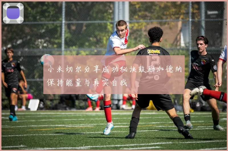 小米切尔分享成功秘诀鼓励加德纳保持能量与真实自我