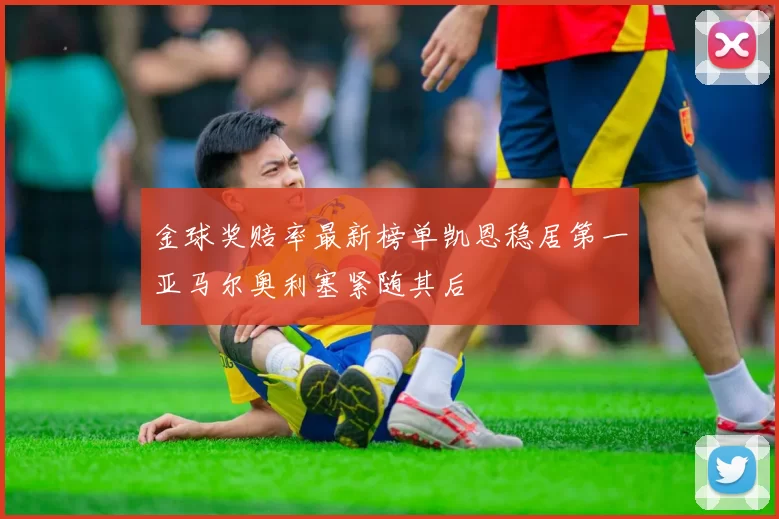 金球奖赔率最新榜单凯恩稳居第一亚马尔奥利塞紧随其后